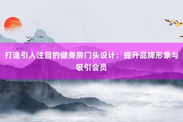 打造引人注目的健身房门头设计：提升品牌形象与吸引会员